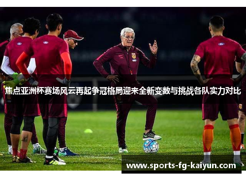 焦点亚洲杯赛场风云再起争冠格局迎来全新变数与挑战各队实力对比