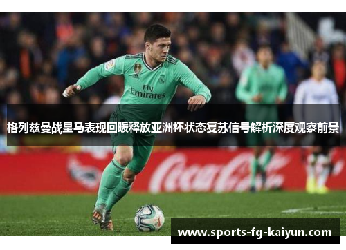 格列兹曼战皇马表现回暖释放亚洲杯状态复苏信号解析深度观察前景