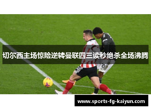 切尔西主场惊险逆转曼联四三读秒绝杀全场沸腾