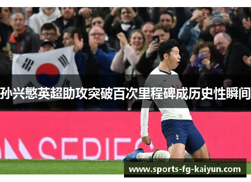 孙兴慜英超助攻突破百次里程碑成历史性瞬间