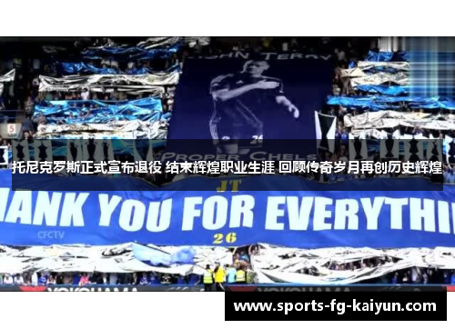 托尼克罗斯正式宣布退役 结束辉煌职业生涯 回顾传奇岁月再创历史辉煌 托尼克罗斯正式宣布退役 结束辉煌职业生涯 回顾传奇岁月再创历史辉煌