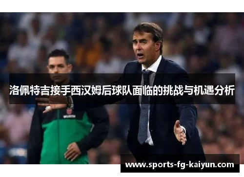洛佩特吉接手西汉姆后球队面临的挑战与机遇分析