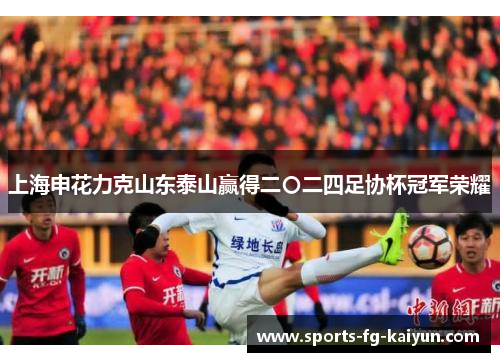 上海申花力克山东泰山赢得二〇二四足协杯冠军荣耀 上海申花力克山东泰山赢得二〇二四足协杯冠军荣耀