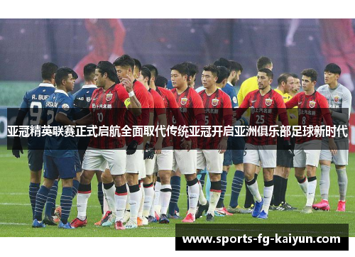亚冠精英联赛正式启航全面取代传统亚冠开启亚洲俱乐部足球新时代 亚冠精英联赛正式启航全面取代传统亚冠开启亚洲俱乐部足球新时代