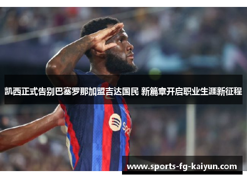 凯西正式告别巴塞罗那加盟吉达国民 新篇章开启职业生涯新征程 凯西正式告别巴塞罗那加盟吉达国民 新篇章开启职业生涯新征程