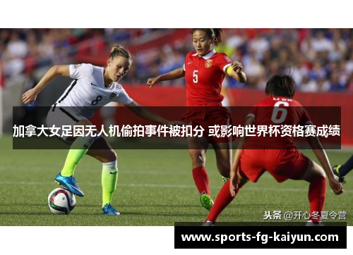 加拿大女足因无人机偷拍事件被扣分 或影响世界杯资格赛成绩 加拿大女足因无人机偷拍事件被扣分 或影响世界杯资格赛成绩