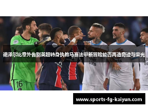 德泽尔比意外告别英超转身执教马赛法甲新冒险能否再造奇迹与荣光