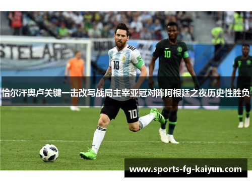 恰尔汗奥卢关键一击改写战局主宰亚冠对阵阿根廷之夜历史性胜负