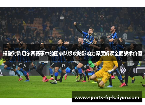 福登对阵切尔西赛事中的国家队级攻防影响力深度解读全面战术价值