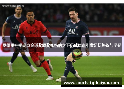 罗德里拄拐现身金球奖颁奖礼伤病之下仍成焦点引发足坛热议与坚韧