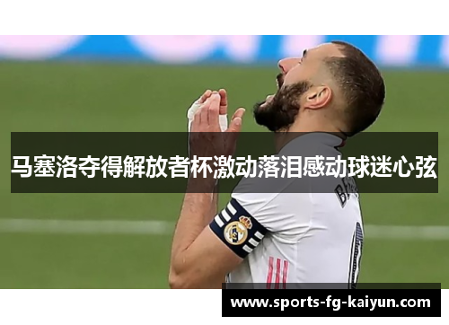 马塞洛夺得解放者杯激动落泪感动球迷心弦
