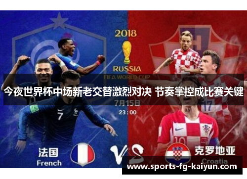 今夜世界杯中场新老交替激烈对决 节奏掌控成比赛关键