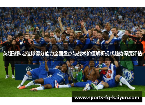 英超球队定位球得分能力全面盘点与战术价值解析现状趋势深度评估
