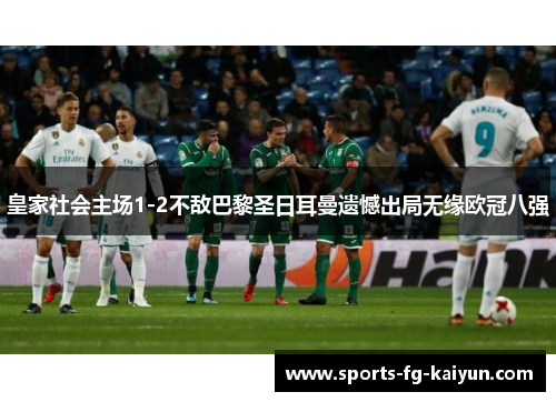 皇家社会主场1-2不敌巴黎圣日耳曼遗憾出局无缘欧冠八强 皇家社会主场1-2不敌巴黎圣日耳曼遗憾出局无缘欧冠八强