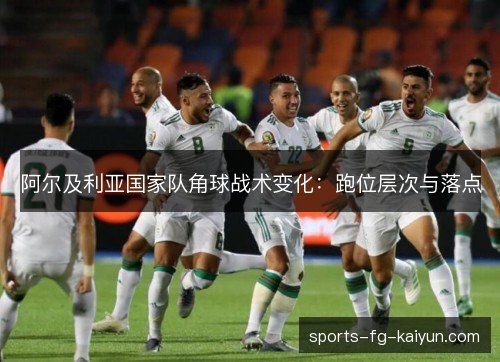阿尔及利亚国家队角球战术变化：跑位层次与落点