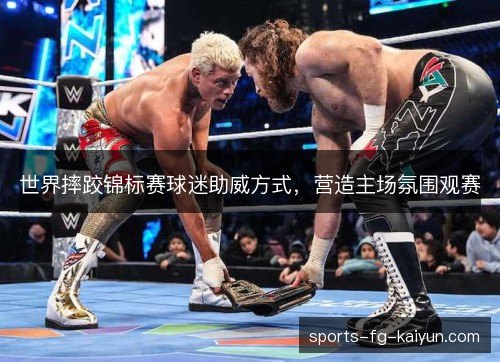 世界摔跤锦标赛球迷助威方式,营造主场氛围观赛 世界摔跤锦标赛球迷助威方式,营造主场氛围观赛